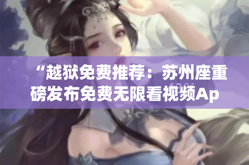 “越獄免費推薦:蘇州座重磅發(fā)布免費無限看視頻App” “越獄免費推薦:蘇州座重磅發(fā)布免費無限看視頻App”
