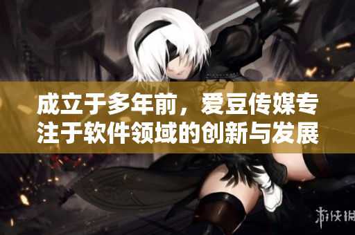 成立于多年前，愛豆傳媒專注于軟件領(lǐng)域的創(chuàng)新與發(fā)展