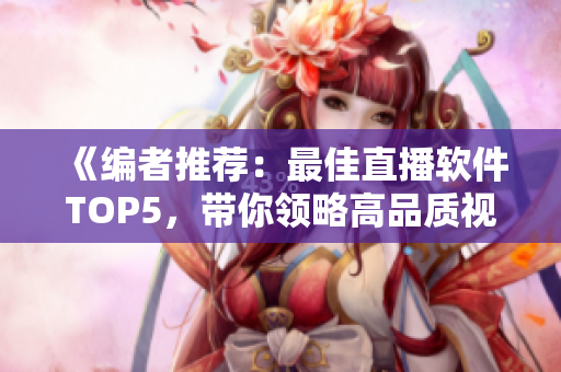 《編者推薦:最佳直播軟件TOP5,帶你領(lǐng)略高品質(zhì)視頻直播體驗(yàn)》 《編者推薦:最佳直播軟件TOP5,帶你領(lǐng)略高品質(zhì)視頻直播體驗(yàn)》