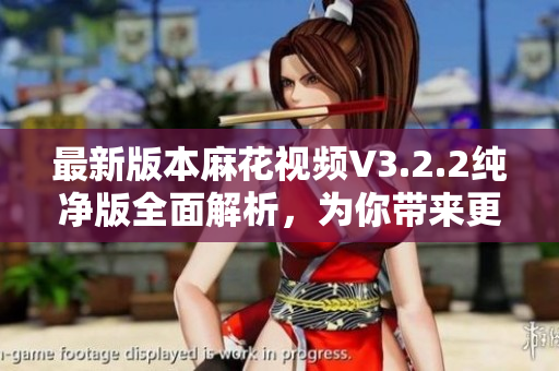 最新版本麻花視頻V3.2.2純凈版全面解析，為你帶來更佳觀影體驗(yàn)