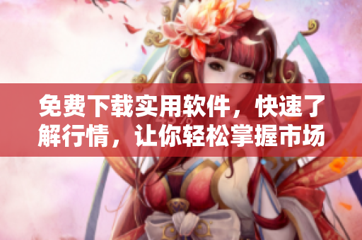 免費(fèi)下載實(shí)用軟件，快速了解行情，讓你輕松掌握市場動態(tài)！