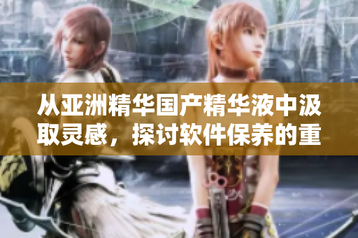 從亞洲精華國(guó)產(chǎn)精華液中汲取靈感，探討軟件保養(yǎng)的重要性與功效