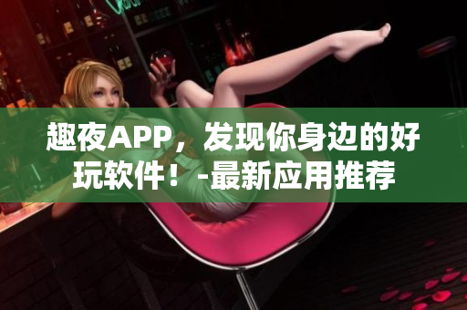 趣夜APP，發(fā)現(xiàn)你身邊的好玩軟件！-最新應用推薦