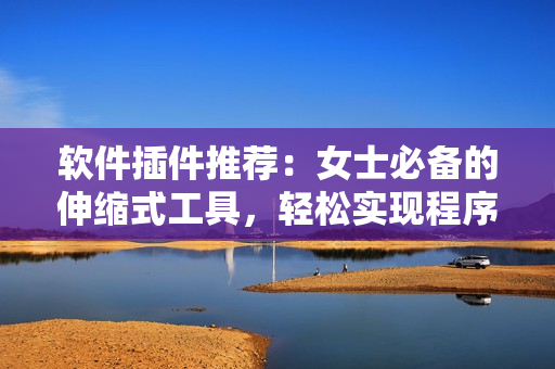 軟件插件推薦：女士必備的伸縮式工具，輕松實現(xiàn)程序優(yōu)化