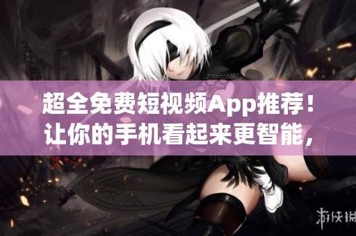 超全免費(fèi)短視頻App推薦！讓你的手機(jī)看起來(lái)更智能，更好用！