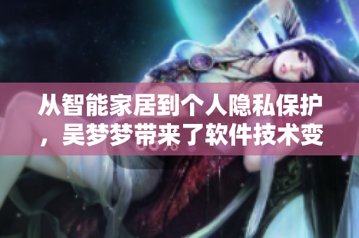 從智能家居到個(gè)人隱私保護(hù)，吳夢(mèng)夢(mèng)帶來(lái)了軟件技術(shù)變革與探索！