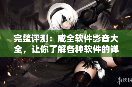 完整評測：成全軟件影音大全，讓你了解各種軟件的詳細功能及經(jīng)驗分享
