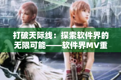 打破天際線：探索軟件界的無限可能——軟件界MV重磅發(fā)布