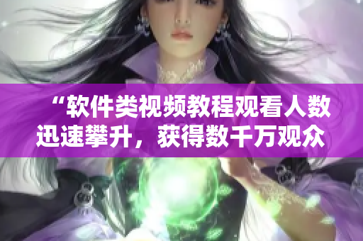 “軟件類視頻教程觀看人數(shù)迅速攀升，獲得數(shù)千萬(wàn)觀眾喜愛(ài)”