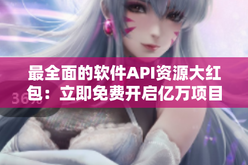 最全面的軟件API資源大紅包：立即免費(fèi)開(kāi)啟億萬(wàn)項(xiàng)目的技術(shù)支持！