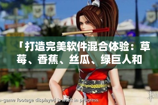 「打造完美軟件混合體驗(yàn)：草莓、香蕉、絲瓜、綠巨人和秋6的最佳組合方案」