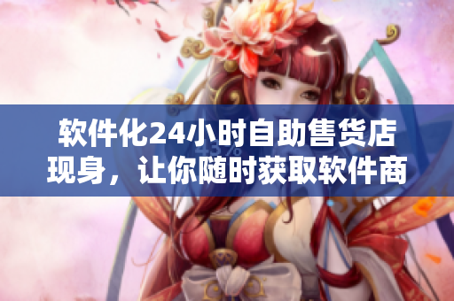 軟件化24小時(shí)自助售貨店現(xiàn)身，讓你隨時(shí)獲取軟件商品！