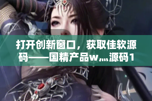 打開創(chuàng)新窗口，獲取佳軟源碼——國精產(chǎn)品w灬源碼1688