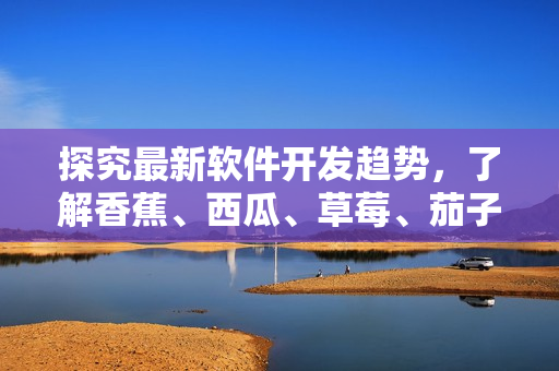 探究最新軟件開發(fā)趨勢，了解香蕉、西瓜、草莓、茄子視頻APP的技術(shù)特點