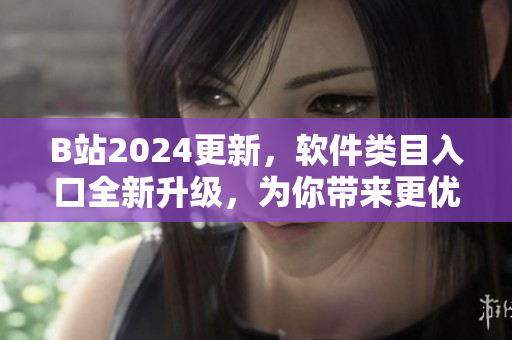 B站2024更新，軟件類目入口全新升級，為你帶來更優(yōu)質(zhì)的軟件內(nèi)容
