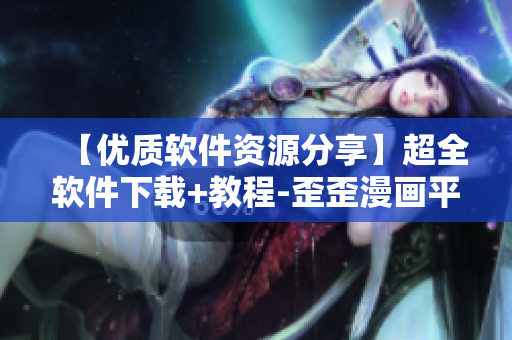 【優(yōu)質(zhì)軟件資源分享】超全軟件下載+教程-歪歪漫畫平臺(tái)