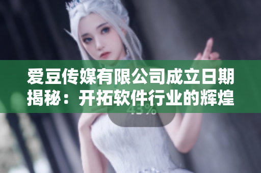 愛(ài)豆傳媒有限公司成立日期揭秘：開(kāi)拓軟件行業(yè)的輝煌時(shí)刻