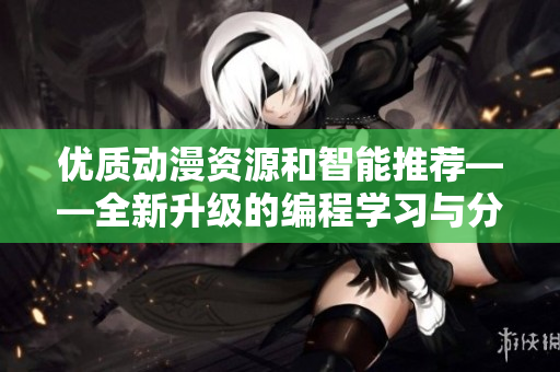 優(yōu)質(zhì)動漫資源和智能推薦——全新升級的編程學(xué)習(xí)與分享平臺
