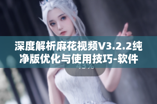 深度解析麻花視頻V3.2.2純凈版優(yōu)化與使用技巧-軟件專題