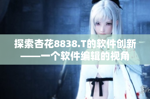 探索杏花8838.T的軟件創(chuàng)新——一個軟件編輯的視角