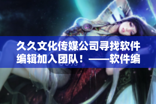 久久文化傳媒公司尋找軟件編輯加入團(tuán)隊(duì)！——軟件編輯招聘信息