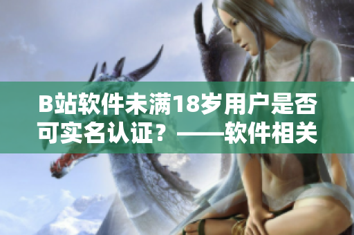 B站軟件未滿18歲用戶是否可實名認證？——軟件相關問答