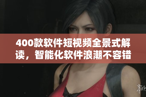 400款軟件短視頻全景式解讀，智能化軟件浪潮不容錯過!