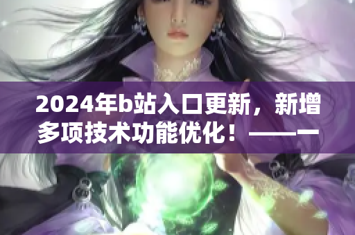 2024年b站入口更新,新增多項(xiàng)技術(shù)功能優(yōu)化!——一起了解最新軟件更新動(dòng)態(tài) 2024年b站入口更新,新增多項(xiàng)技術(shù)功能優(yōu)化!——一起了解最新軟件更新動(dòng)態(tài)