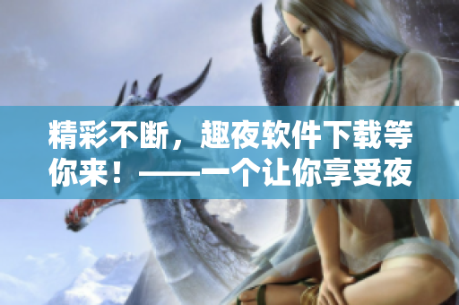 精彩不斷，趣夜軟件下載等你來！——一個讓你享受夜生活的應(yīng)用
