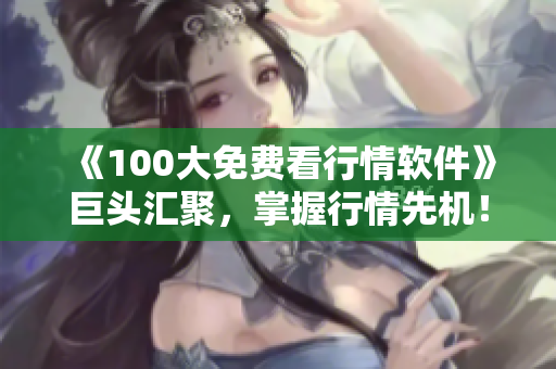《100大免費(fèi)看行情軟件》巨頭匯聚，掌握行情先機(jī)！--軟件下載指南