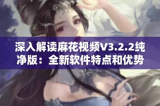 深入解讀麻花視頻V3.2.2純凈版：全新軟件特點(diǎn)和優(yōu)勢(shì)分析