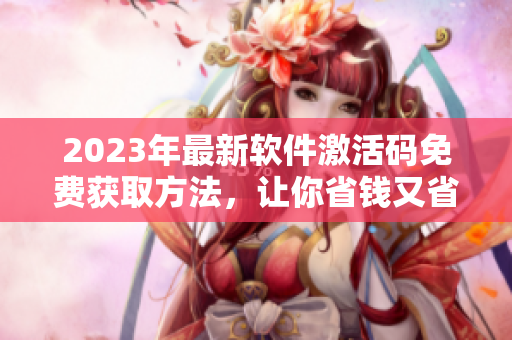 2023年最新軟件激活碼免費(fèi)獲取方法，讓你省錢(qián)又省心