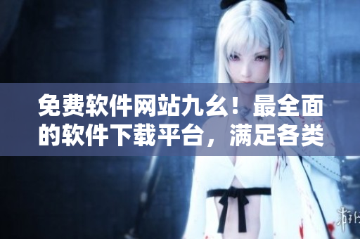 免費(fèi)軟件網(wǎng)站九幺！最全面的軟件下載平臺，滿足各類軟件需求