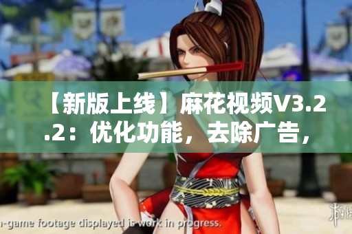 【新版上線】麻花視頻V3.2.2：優(yōu)化功能，去除廣告，暢享高清大片！