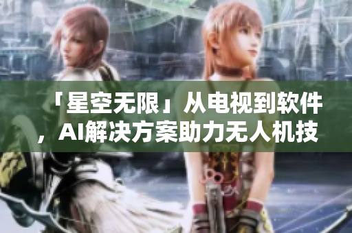 「星空無(wú)限」從電視到軟件，AI解決方案助力無(wú)人機(jī)技術(shù)