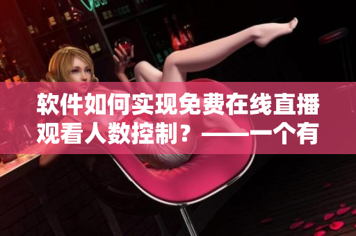 軟件如何實(shí)現(xiàn)免費(fèi)在線直播觀看人數(shù)控制？——一個(gè)有關(guān)直播軟件的技術(shù)解析
