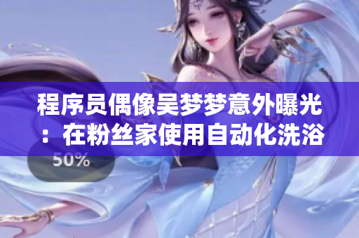 程序員偶像吳夢(mèng)夢(mèng)意外曝光：在粉絲家使用自動(dòng)化洗浴系統(tǒng)！