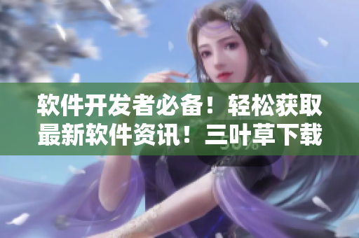 軟件開發(fā)者必備！輕松獲取最新軟件資訊！三葉草下載提供高質(zhì)量源碼分享！