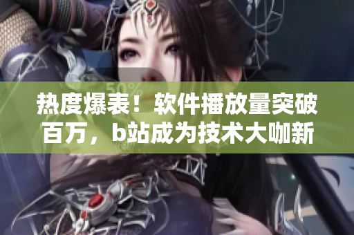 熱度爆表！軟件播放量突破百萬(wàn)，b站成為技術(shù)大咖新舞臺(tái)