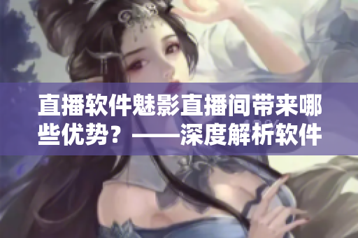 直播軟件魅影直播間帶來(lái)哪些優(yōu)勢(shì)？——深度解析軟件功能及應(yīng)用場(chǎng)景
