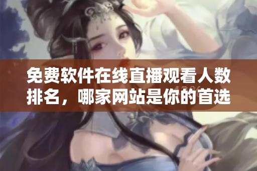 免費(fèi)軟件在線直播觀看人數(shù)排名，哪家網(wǎng)站是你的首選？
