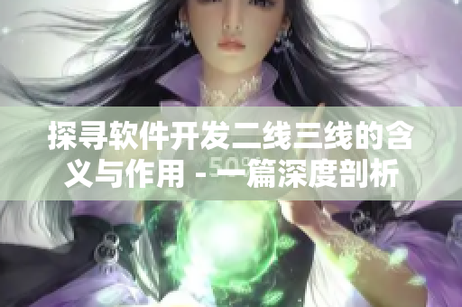 探尋軟件開發(fā)二線三線的含義與作用 - 一篇深度剖析