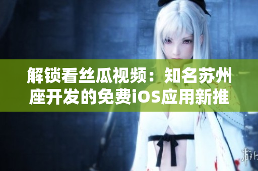 解鎖看絲瓜視頻：知名蘇州座開(kāi)發(fā)的免費(fèi)iOS應(yīng)用新推出，流暢觀看無(wú)限制！