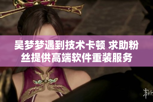 吳夢夢遇到技術(shù)卡頓 求助粉絲提供高端軟件重裝服務(wù)