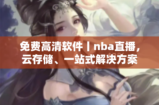 免費(fèi)高清軟件丨nba直播，云存儲、一站式解決方案
