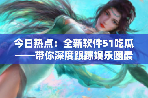 今日熱點(diǎn)：全新軟件51吃瓜——帶你深度跟蹤娛樂(lè)圈最新動(dòng)態(tài)！