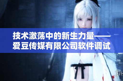 技術激蕩中的新生力量——愛豆傳媒有限公司軟件調(diào)試之路