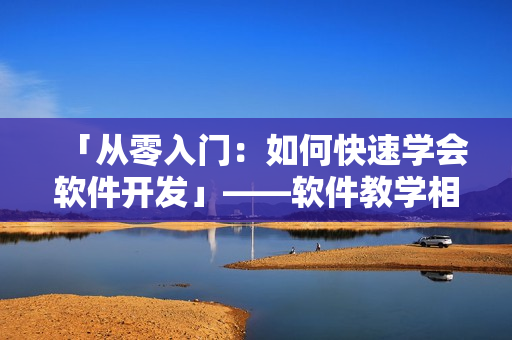 「從零入門：如何快速學(xué)會軟件開發(fā)」——軟件教學(xué)相關(guān)短視頻網(wǎng)站