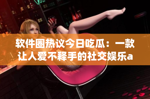 軟件圈熱議今日吃瓜：一款讓人愛(ài)不釋手的社交娛樂(lè)app