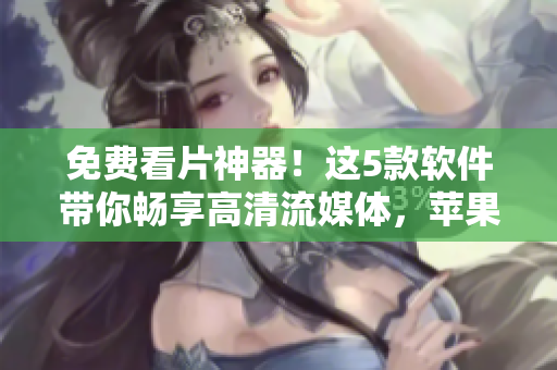 免費(fèi)看片神器！這5款軟件帶你暢享高清流媒體，蘋(píng)果手機(jī)必備！